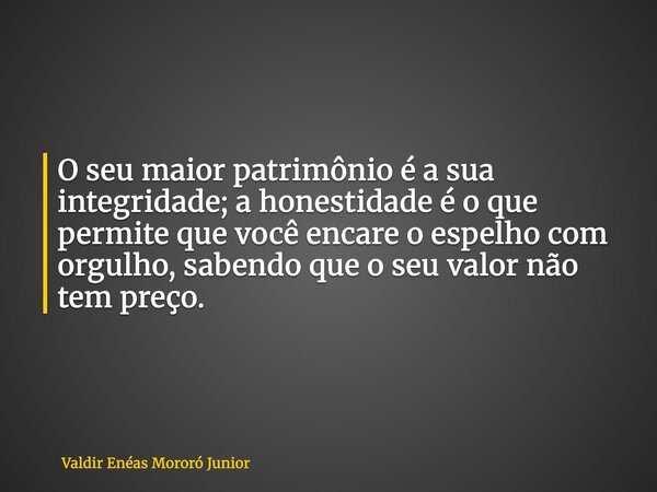 O seu maior patrimônio é a sua integridade; a honestidade é o que permite que você encare o espelho com orgulho, sabendo que o seu valor não tem preço.... Frase de Valdir Enéas Mororó Junior.