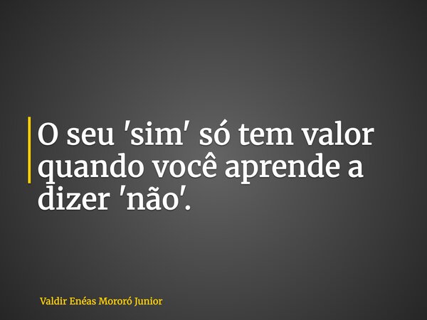 O seu 'sim' só tem valor quando você aprende a dizer 'não'.... Frase de Valdir Enéas Mororó Junior.