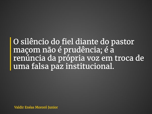 O silêncio do fiel diante do pastor maçom não é prudência; é a renúncia da própria voz em troca de uma falsa paz institucional.... Frase de Valdir Enéas Mororó Junior.