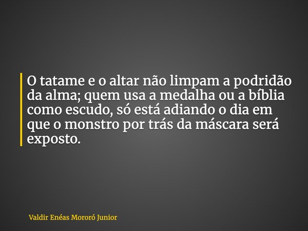 O tatame e o altar não limpam a podridão da alma; quem usa a medalha ou a bíblia como escudo, só está adiando o dia em que o monstro por trás da máscara será ex... Frase de Valdir Enéas Mororó Junior.