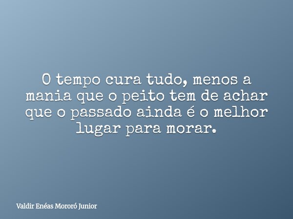 O tempo cura tudo, menos a mania que o peito tem de achar que o passado ainda é o melhor lugar para morar.... Frase de Valdir Enéas Mororó Junior.