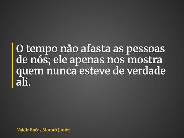 O tempo não afasta as pessoas de nós; ele apenas nos mostra quem nunca esteve de verdade ali.... Frase de Valdir Enéas Mororó Junior.