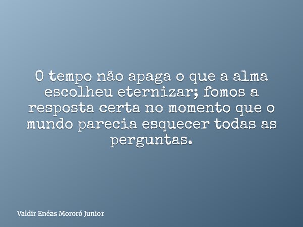 O tempo não apaga o que a alma escolheu eternizar; fomos a resposta certa no momento que o mundo parecia esquecer todas as perguntas.... Frase de Valdir Enéas Mororó Junior.