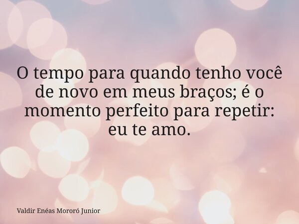 O tempo para quando tenho você de novo em meus braços; é o momento perfeito para repetir: eu te amo.... Frase de Valdir Enéas Mororó Junior.