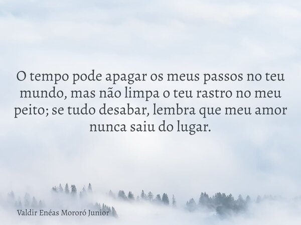 O tempo pode apagar os meus passos no teu mundo, mas não limpa o teu rastro no meu peito; se tudo desabar, lembra que meu amor nunca saiu do lugar.... Frase de Valdir Enéas Mororó Junior.