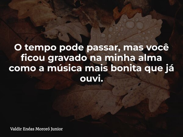 O tempo pode passar, mas você ficou gravado na minha alma como a música mais bonita que já ouvi.... Frase de Valdir Enéas Mororó Junior.