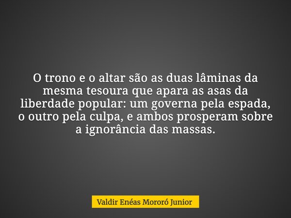 O trono e o altar são as duas lâminas da mesma tesoura que apara as asas da liberdade popular: um governa pela espada, o outro pela culpa, e ambos prosperam sob... Frase de Valdir Enéas Mororó Junior.