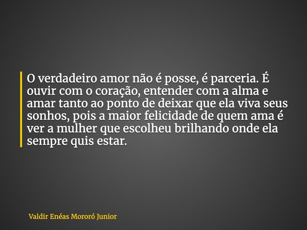 O verdadeiro amor não é posse, é parceria. É ouvir com o coração, entender com a alma e amar tanto ao ponto de deixar que ela viva seus sonhos, pois a maior fel... Frase de Valdir Enéas Mororó Junior.