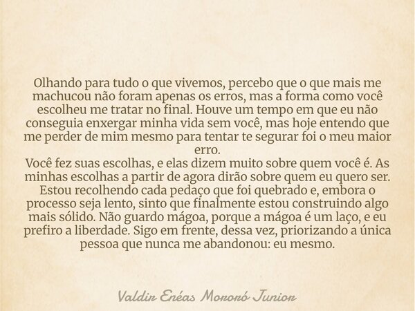 Olhando para tudo o que vivemos, percebo que o que mais me machucou não foram apenas os erros, mas a forma como você escolheu me tratar no final. Houve um tempo... Frase de Valdir Enéas Mororó Junior.