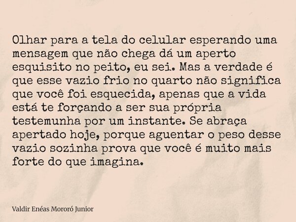 Olhar para a tela do celular esperando uma mensagem que não chega dá um aperto esquisito no peito, eu sei. Mas a verdade é que esse vazio frio no quarto não sig... Frase de Valdir Enéas Mororó Junior.