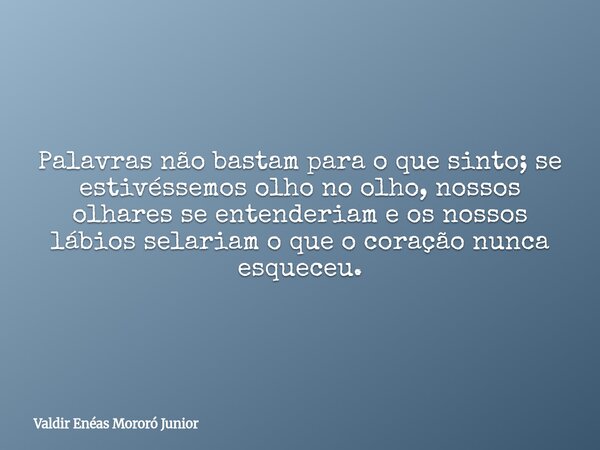 Palavras não bastam para o que sinto; se estivéssemos olho no olho, nossos olhares se entenderiam e os nossos lábios selariam o que o coração nunca esqueceu.... Frase de Valdir Enéas Mororó Junior.