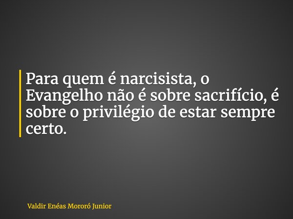 Para quem é narcisista, o Evangelho não é sobre sacrifício, é sobre o privilégio de estar sempre certo.... Frase de Valdir Enéas Mororó Junior.