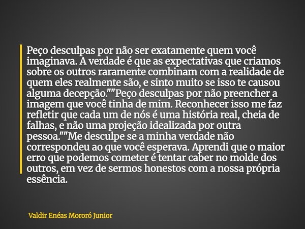 Peço desculpas por não ser exatamente quem você imaginava. A verdade é que as expectativas que criamos sobre os outros raramente combinam com a realidade de que... Frase de Valdir Enéas Mororó Junior.
