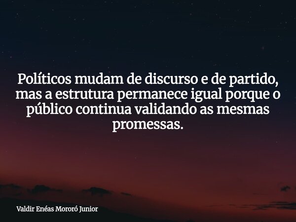 Políticos mudam de discurso e de partido, mas a estrutura permanece igual porque o público continua validando as mesmas promessas.... Frase de Valdir Enéas Mororó Junior.