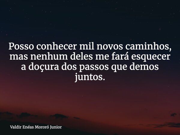 Posso conhecer mil novos caminhos, mas nenhum deles me fará esquecer a doçura dos passos que demos juntos.... Frase de Valdir Enéas Mororó Junior.