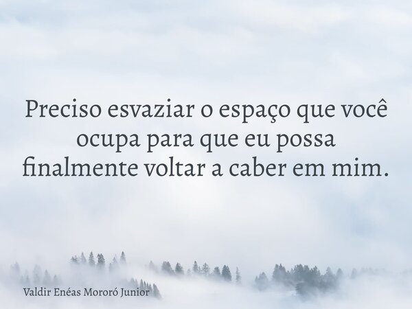 Preciso esvaziar o espaço que você ocupa para que eu possa finalmente voltar a caber em mim.... Frase de Valdir Enéas Mororó Junior.