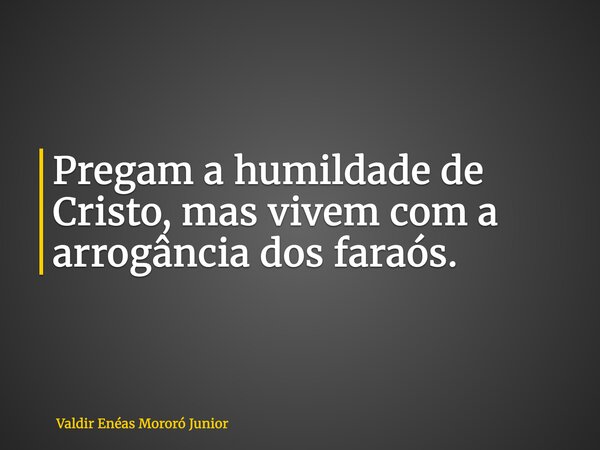 Pregam a humildade de Cristo, mas vivem com a arrogância dos faraós.... Frase de Valdir Enéas Mororó Junior.