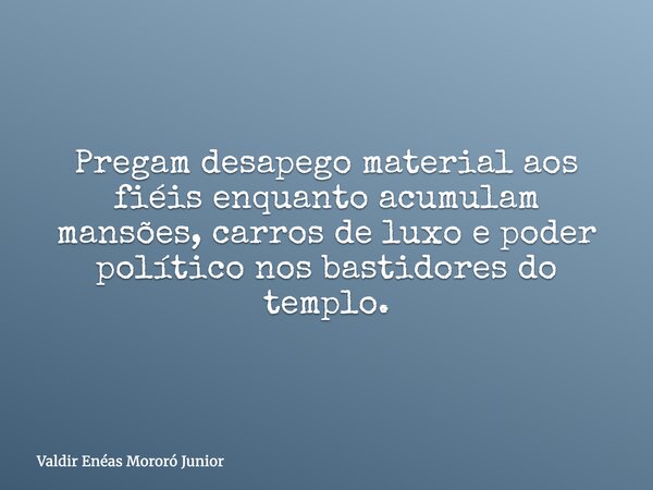 Pregam desapego material aos fiéis enquanto acumulam mansões, carros de luxo e poder político nos bastidores do templo.... Frase de Valdir Enéas Mororó Junior.