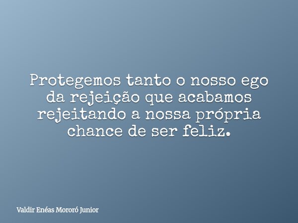 Protegemos tanto o nosso ego da rejeição que acabamos rejeitando a nossa própria chance de ser feliz.... Frase de Valdir Enéas Mororó Junior.