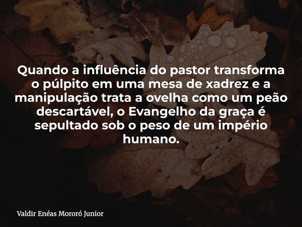 Quando a influência do pastor transforma o púlpito em uma mesa de xadrez e a manipulação trata a ovelha como um peão descartável, o Evangelho da graça é sepulta... Frase de Valdir Enéas Mororó Junior.