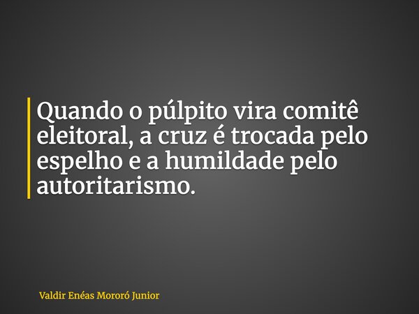 Quando o púlpito vira comitê eleitoral, a cruz é trocada pelo espelho e a humildade pelo autoritarismo.... Frase de Valdir Enéas Mororó Junior.