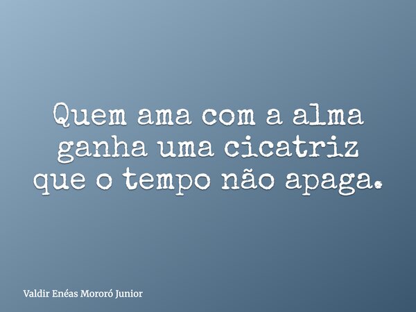 Quem ama com a alma ganha uma cicatriz que o tempo não apaga.... Frase de Valdir Enéas Mororó Junior.