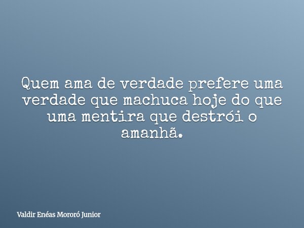 Quem ama de verdade prefere uma verdade que machuca hoje do que uma mentira que destrói o amanhã.... Frase de Valdir Enéas Mororó Junior.