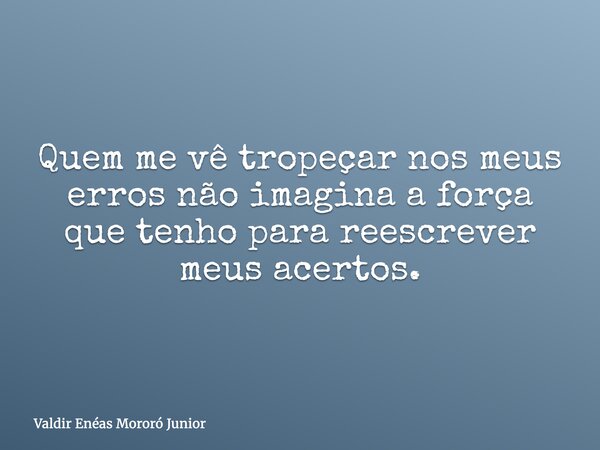 Quem me vê tropeçar nos meus erros não imagina a força que tenho para reescrever meus acertos.... Frase de Valdir Enéas Mororó Junior.