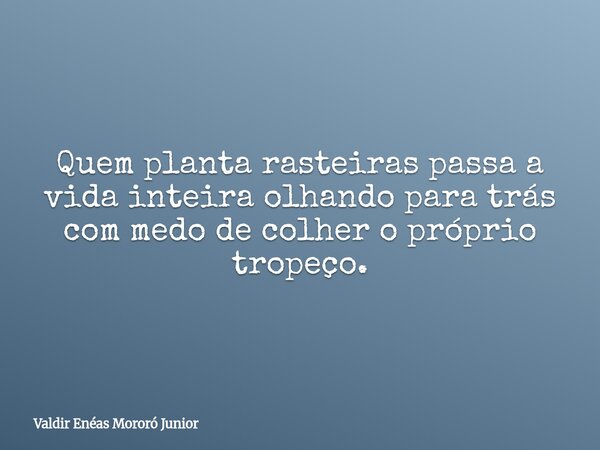 Quem planta rasteiras passa a vida inteira olhando para trás com medo de colher o próprio tropeço.... Frase de Valdir Enéas Mororó Junior.