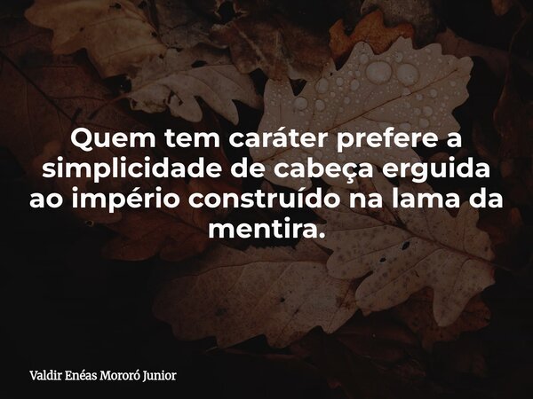 Quem tem caráter prefere a simplicidade de cabeça erguida ao império construído na lama da mentira.... Frase de Valdir Enéas Mororó Junior.