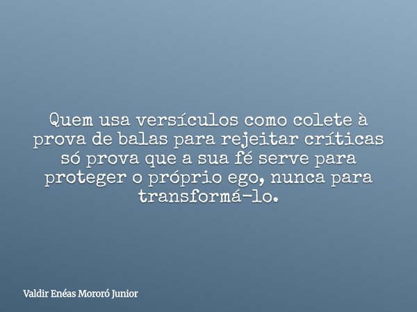 Quem usa versículos como colete à prova de balas para rejeitar críticas só prova que a sua fé serve para proteger o próprio ego, nunca para transformá-lo.... Frase de Valdir Enéas Mororó Junior.