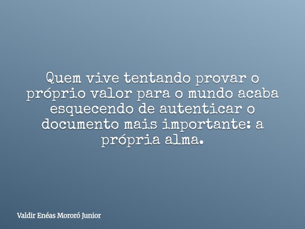 Quem vive tentando provar o próprio valor para o mundo acaba esquecendo de autenticar o documento mais importante: a própria alma.... Frase de Valdir Enéas Mororó Junior.