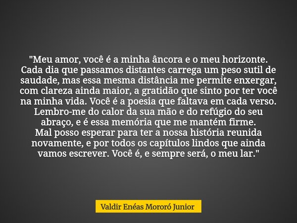 ​"Meu amor, você é a minha âncora e o meu horizonte. ​Cada dia que passamos distantes carrega um peso sutil de saudade, mas essa mesma distância me permite... Frase de Valdir Enéas Mororó Junior.