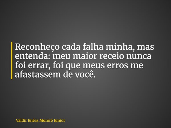 Reconheço cada falha minha, mas entenda: meu maior receio nunca foi errar, foi que meus erros me afastassem de você.... Frase de Valdir Enéas Mororó Junior.