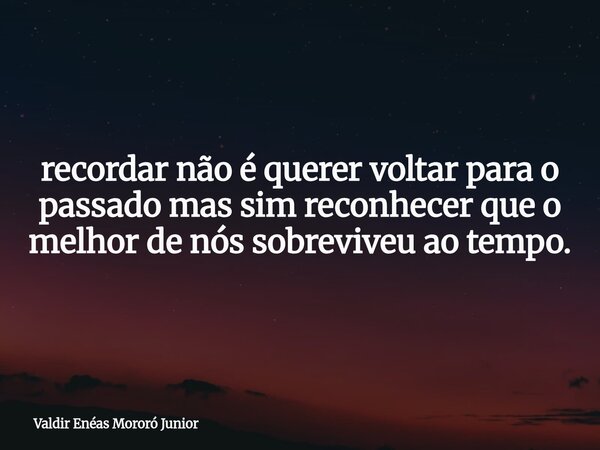 recordar não é querer voltar para o passado mas sim reconhecer que o melhor de nós sobreviveu ao tempo.... Frase de Valdir Enéas Mororó Junior.