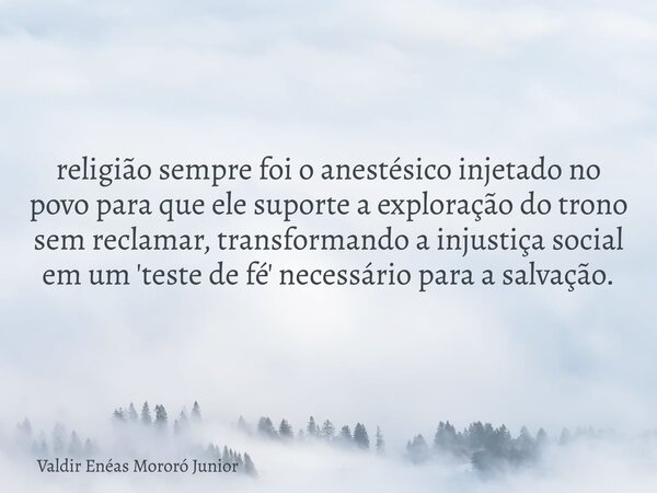 religião sempre foi o anestésico injetado no povo para que ele suporte a exploração do trono sem reclamar, transformando a injustiça social em um 'teste de fé' ... Frase de Valdir Enéas Mororó Junior.
