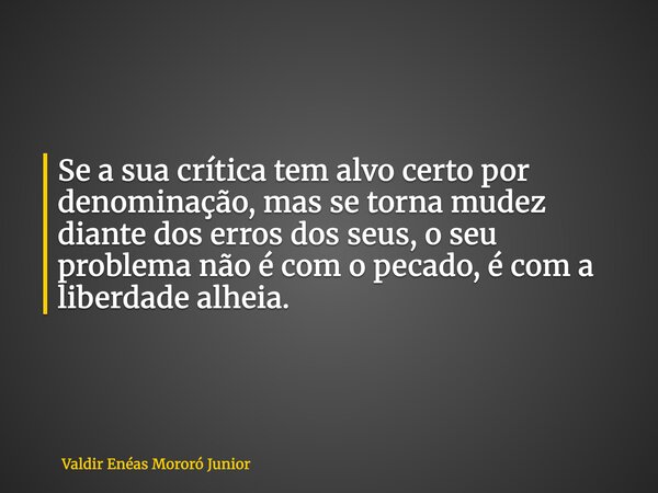 Se a sua crítica tem alvo certo por denominação, mas se torna mudez diante dos erros dos seus, o seu problema não é com o pecado, é com a liberdade alheia.... Frase de Valdir Enéas Mororó Junior.
