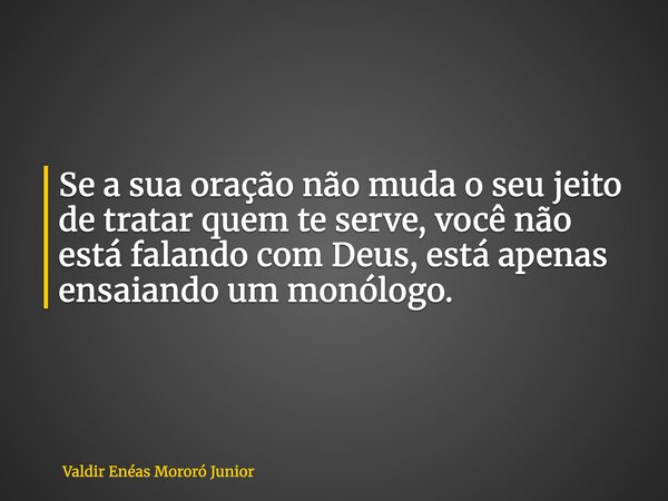 Se a sua oração não muda o seu jeito de tratar quem te serve, você não está falando com Deus, está apenas ensaiando um monólogo.... Frase de Valdir Enéas Mororó Junior.