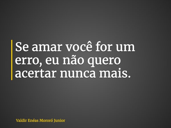 Se amar você for um erro, eu não quero acertar nunca mais.... Frase de Valdir Enéas Mororó Junior.