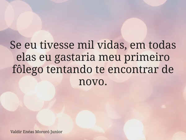 Se eu tivesse mil vidas, em todas elas eu gastaria meu primeiro fôlego tentando te encontrar de novo.... Frase de Valdir Enéas Mororó Junior.