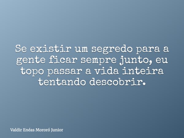 Se existir um segredo para a gente ficar sempre junto, eu topo passar a vida inteira tentando descobrir.... Frase de Valdir Enéas Mororó Junior.