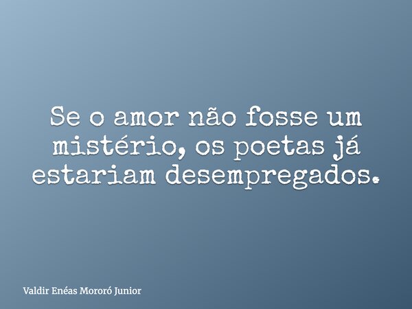 Se o amor não fosse um mistério, os poetas já estariam desempregados.... Frase de Valdir Enéas Mororó Junior.