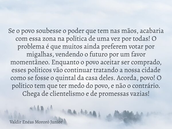Se o povo soubesse o poder que tem nas mãos, acabaria com essa zona na política de uma vez por todas! O problema é que muitos ainda preferem votar por migalhas,... Frase de Valdir Enéas Mororó Junior.