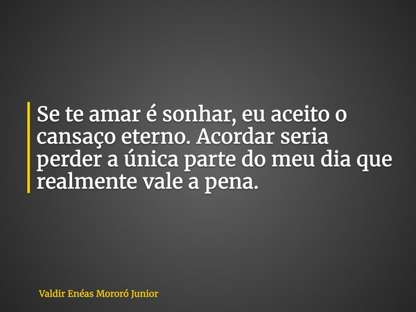 Se te amar é sonhar, eu aceito o cansaço eterno. Acordar seria perder a única parte do meu dia que realmente vale a pena.... Frase de Valdir Enéas Mororó Junior.