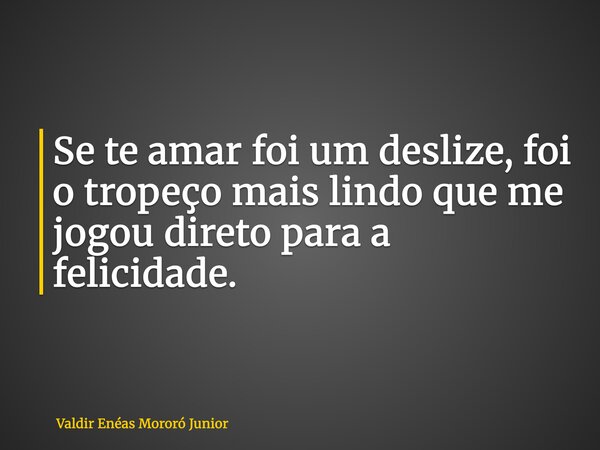 Se te amar foi um deslize, foi o tropeço mais lindo que me jogou direto para a felicidade.... Frase de Valdir Enéas Mororó Junior.