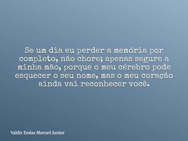 Se um dia eu perder a memória por completo, não chore; apenas segure a minha mão, porque o meu cérebro pode esquecer o seu nome, mas o meu coração ainda vai rec... Frase de Valdir Enéas Mororó Junior.