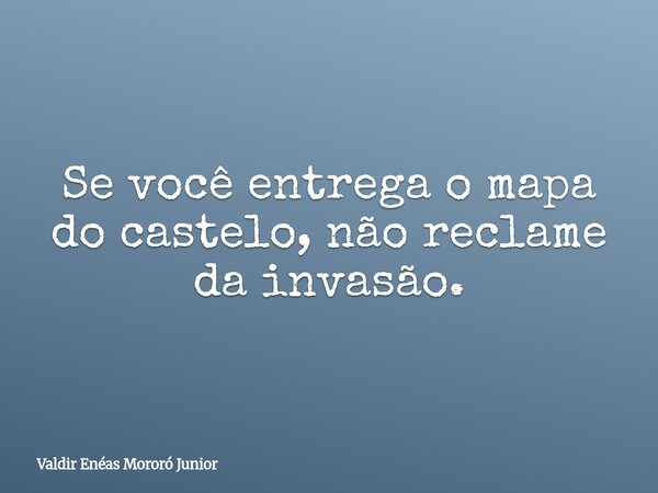 Se você entrega o mapa do castelo, não reclame da invasão.... Frase de Valdir Enéas Mororó Junior.