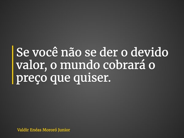 Se você não se der o devido valor, o mundo cobrará o preço que quiser.... Frase de Valdir Enéas Mororó Junior.