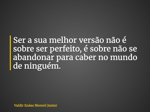 Ser a sua melhor versão não é sobre ser perfeito, é sobre não se abandonar para caber no mundo de ninguém.... Frase de Valdir Enéas Mororó Junior.