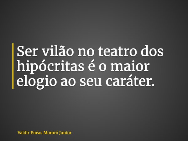 Ser vilão no teatro dos hipócritas é o maior elogio ao seu caráter.... Frase de Valdir Enéas Mororó Junior.
